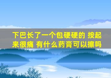 下巴长了一个包硬硬的 按起来很痛 有什么药膏可以擦吗